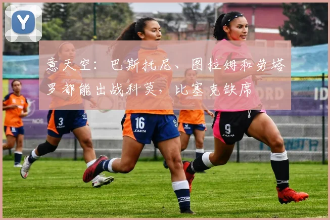 意天空：巴斯托尼、图拉姆和劳塔罗都能出战科莫，比塞克缺席