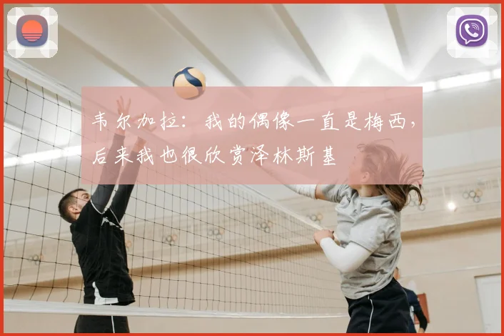 韦尔加拉：我的偶像一直是梅西，后来我也很欣赏泽林斯基