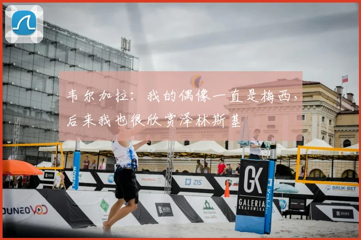 韦尔加拉：我的偶像一直是梅西，后来我也很欣赏泽林斯基