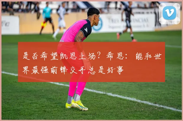 是否希望凯恩上场?希恩:能和世界最强前锋交手总是好事