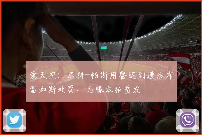 意天空：尼科-帕斯用餐迟到遭法布雷加斯处罚，无缘本轮首发