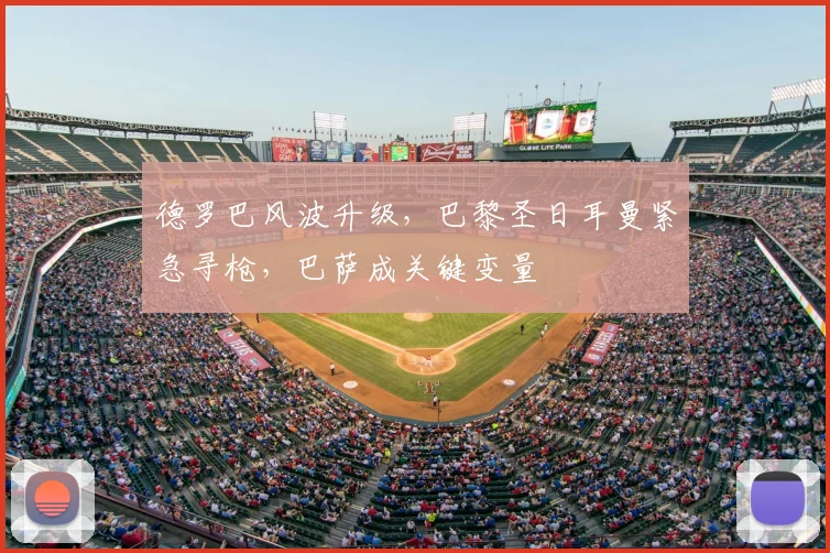 德罗巴风波升级,巴黎圣日耳曼紧急寻枪,巴萨成关键变量