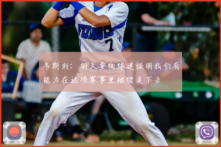 韦斯利:明天要向球迷证明我们有能力在这项赛事里继续走下去