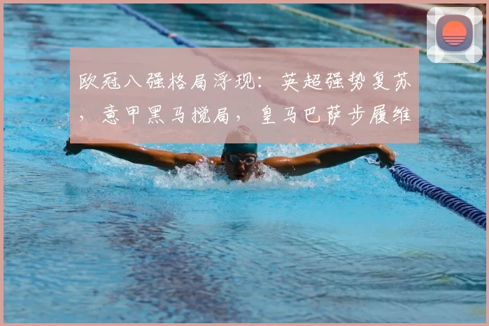 欧冠八强格局浮现：英超强势复苏，意甲黑马搅局，皇马巴萨步履维艰