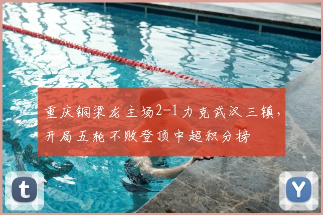 重庆铜梁龙主场2-1力克武汉三镇，开局五轮不败登顶中超积分榜