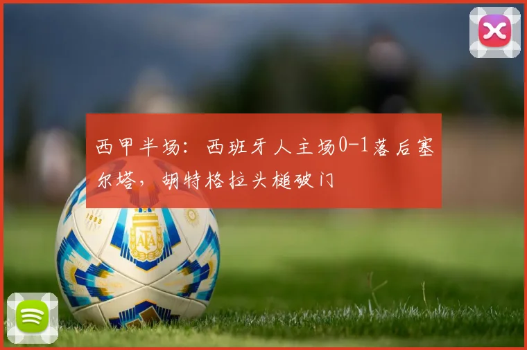 西甲半场：西班牙人主场0-1落后塞尔塔，胡特格拉头槌破门