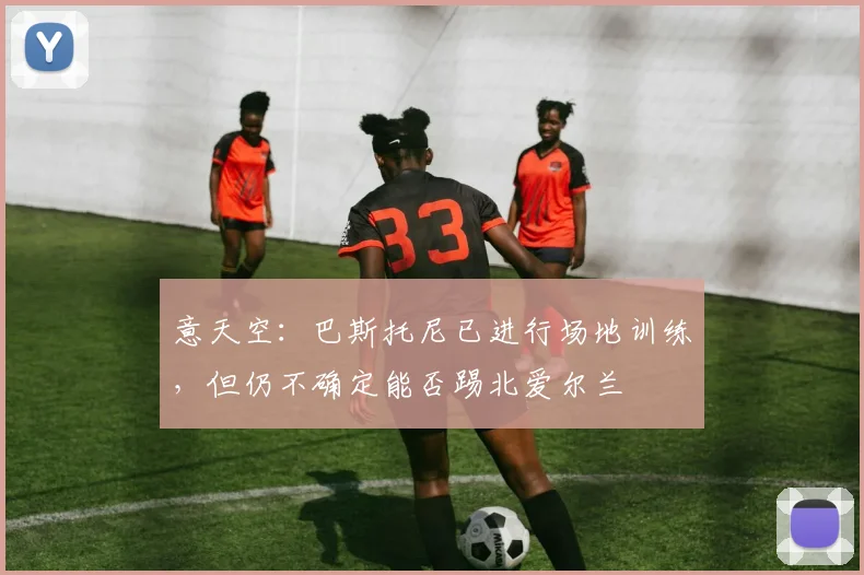 意天空：巴斯托尼已进行场地训练，但仍不确定能否踢北爱尔兰