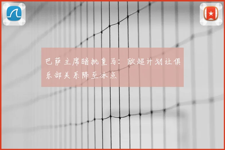 巴萨主席暗批皇马：欧超计划让俱乐部关系降至冰点