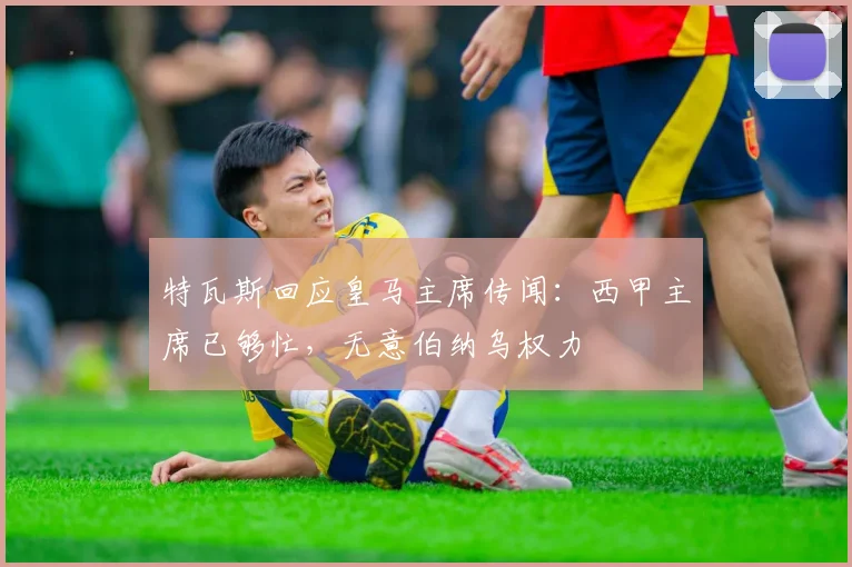 特瓦斯回应皇马主席传闻：西甲主席已够忙，无意伯纳乌权力