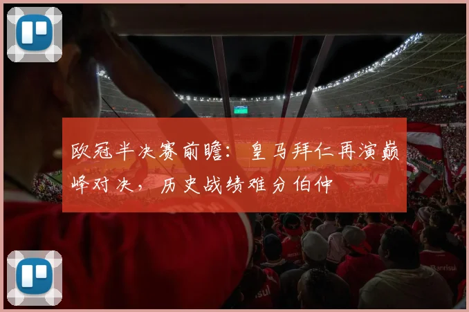 欧冠半决赛前瞻：皇马拜仁再演巅峰对决，历史战绩难分伯仲