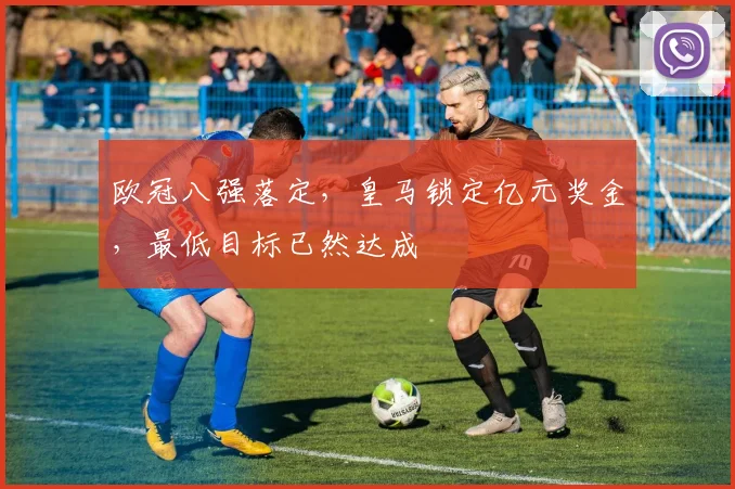 欧冠八强落定，皇马锁定亿元奖金，最低目标已然达成