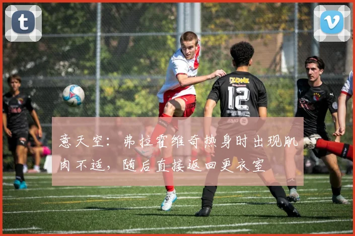 意天空：弗拉霍维奇热身时出现肌肉不适，随后直接返回更衣室