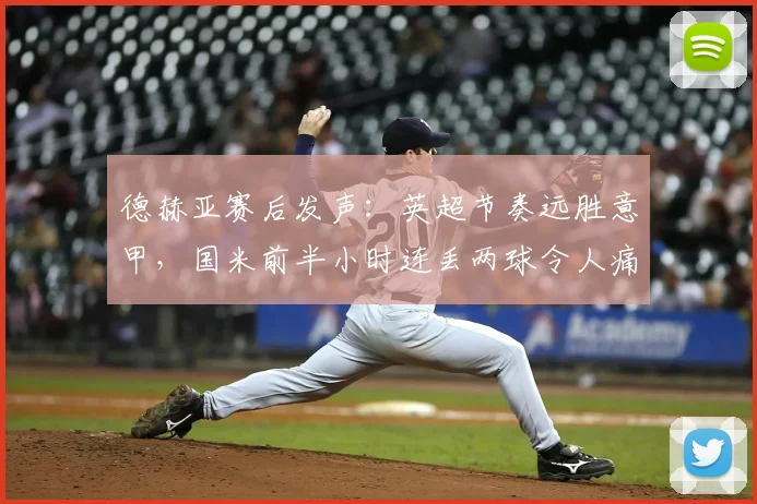德赫亚赛后发声：英超节奏远胜意甲，国米前半小时连丢两球令人痛心