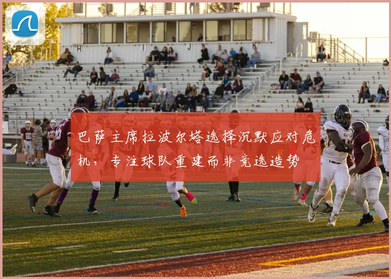 巴萨主席拉波尔塔选择沉默应对危机，专注球队重建而非竞选造势