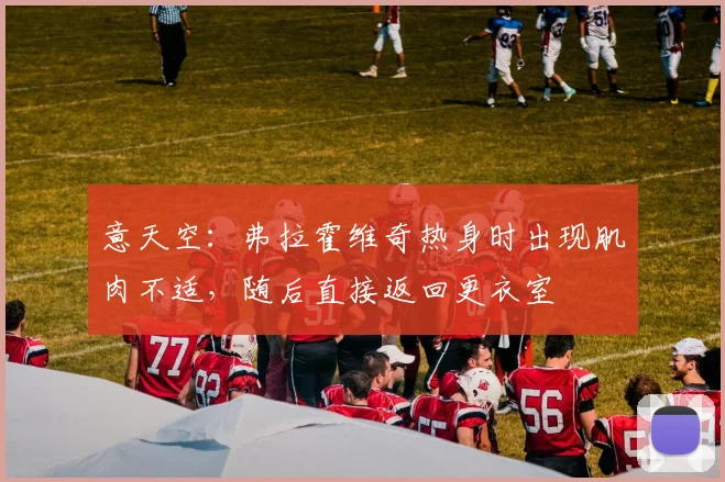 意天空：弗拉霍维奇热身时出现肌肉不适，随后直接返回更衣室