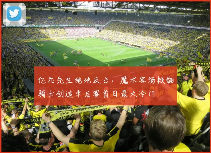 亿元先生绝地反击,魔术客场掀翻骑士创造季后赛首日最大冷门