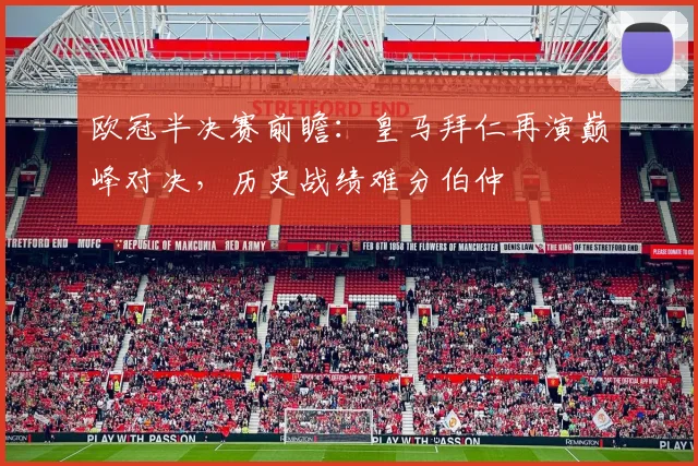 欧冠半决赛前瞻：皇马拜仁再演巅峰对决，历史战绩难分伯仲