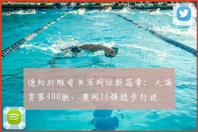 德约科维奇书写网坛新篇章：大满贯第400胜，澳网16强稳步行进