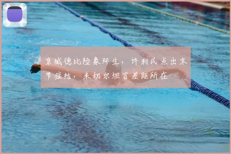 京城德比险象环生,许利民点出末节症结,米切尔坦言差距所在
