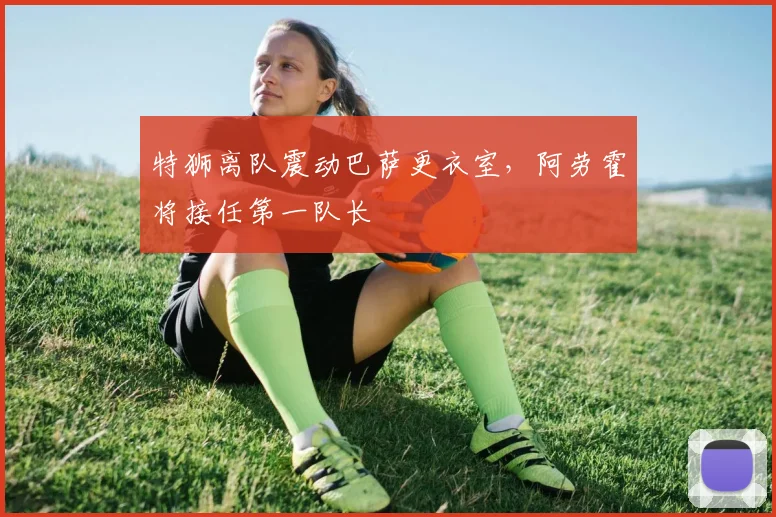 特狮离队震动巴萨更衣室,阿劳霍将接任第一队长