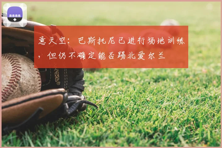 意天空：巴斯托尼已进行场地训练，但仍不确定能否踢北爱尔兰