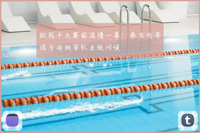 欧冠半决赛前温情一幕:弗洛伦蒂诺与海纳率队互致问候