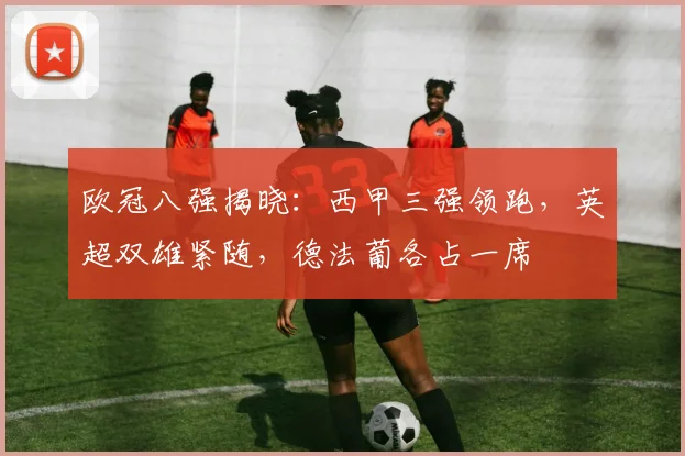 欧冠八强揭晓：西甲三强领跑，英超双雄紧随，德法葡各占一席
