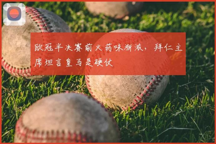 欧冠半决赛前火药味渐浓，拜仁主席坦言皇马是硬仗