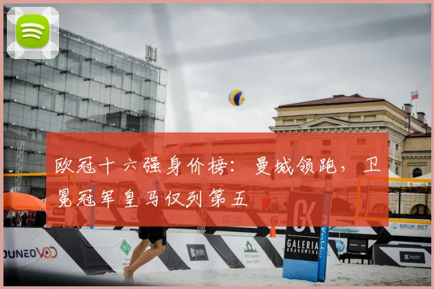 欧冠十六强身价榜:曼城领跑,卫冕冠军皇马仅列第五