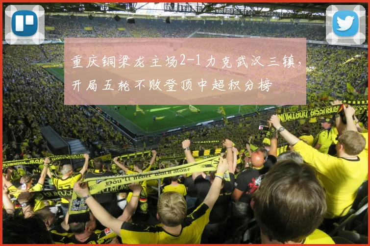 重庆铜梁龙主场2-1力克武汉三镇，开局五轮不败登顶中超积分榜