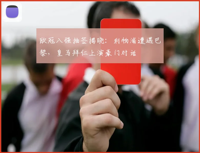 欧冠八强抽签揭晓:利物浦遭遇巴黎,皇马拜仁上演豪门对话