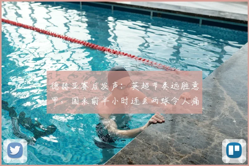 德赫亚赛后发声：英超节奏远胜意甲，国米前半小时连丢两球令人痛心