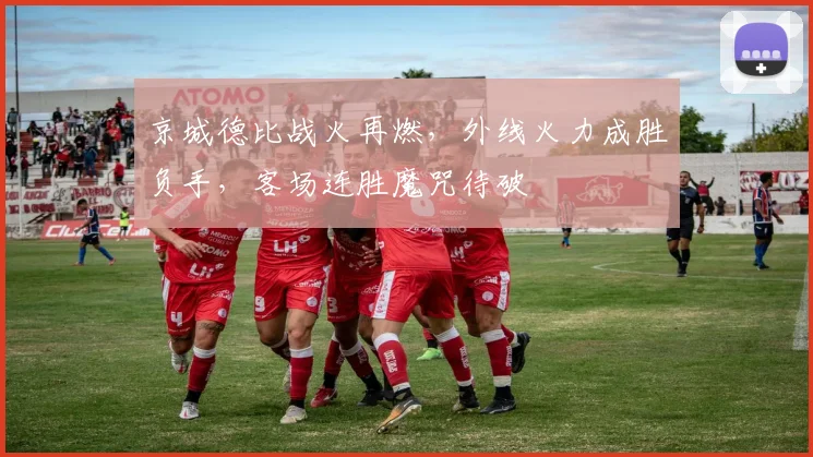 京城德比战火再燃，外线火力成胜负手，客场连胜魔咒待破